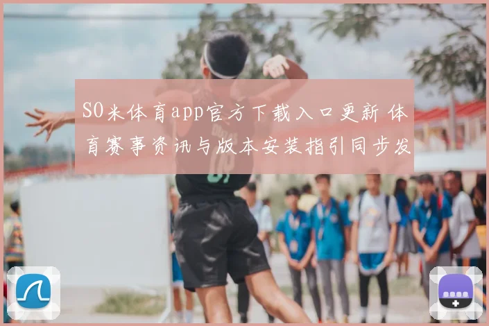 SO米体育app官方下载入口更新 体育赛事资讯与版本安装指引同步发布