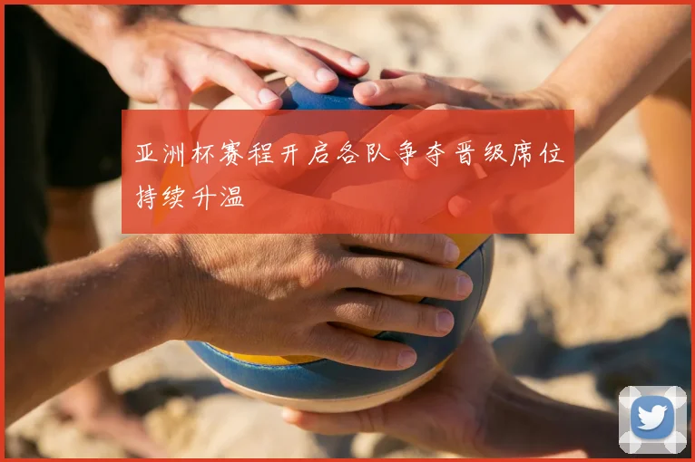 亚洲杯赛程开启各队争夺晋级席位持续升温
