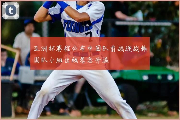 亚洲杯赛程公布中国队首战迎战韩国队小组出线悬念升温