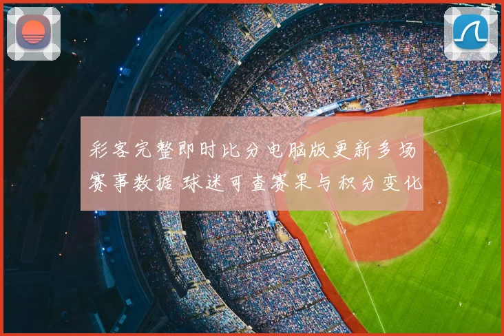 彩客完整即时比分电脑版更新多场赛事数据 球迷可查赛果与积分变化