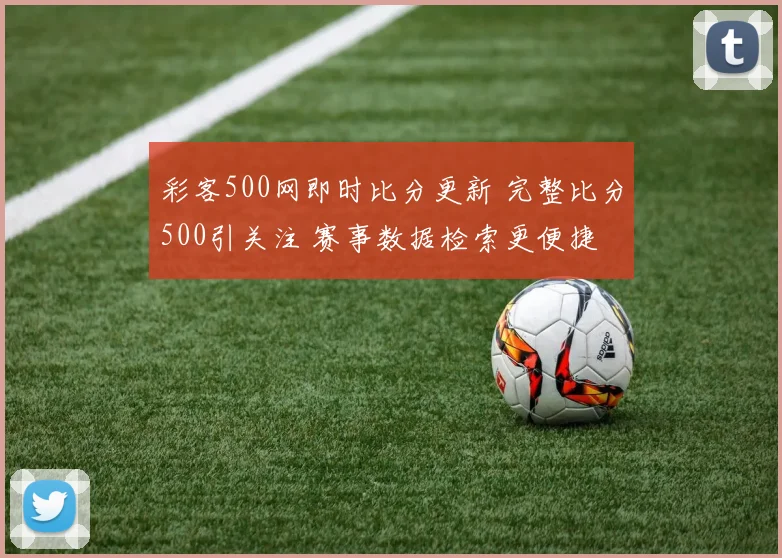 彩客500网即时比分更新 完整比分500引关注 赛事数据检索更便捷