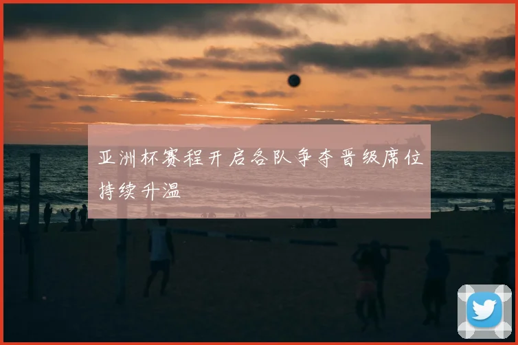 亚洲杯赛程开启各队争夺晋级席位持续升温
