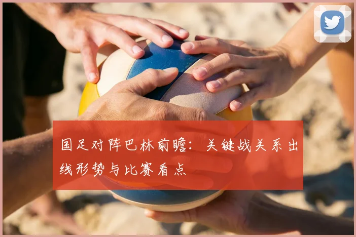 国足对阵巴林前瞻：关键战关系出线形势与比赛看点