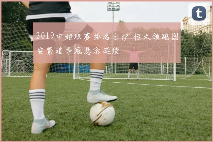 2019中超联赛排名出炉 恒大领跑国安紧追争冠悬念延续