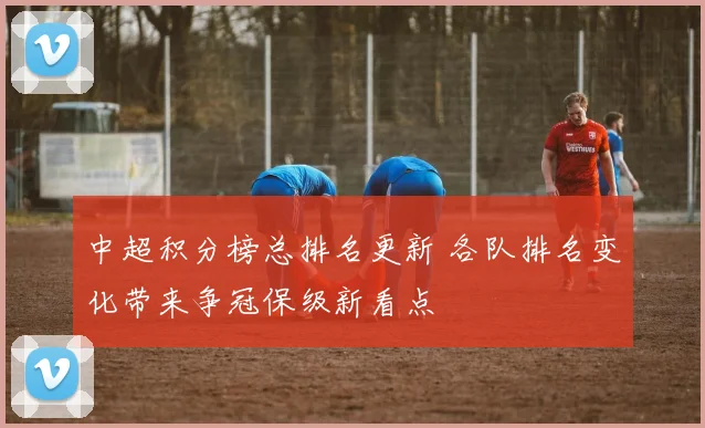 中超积分榜总排名更新 各队排名变化带来争冠保级新看点